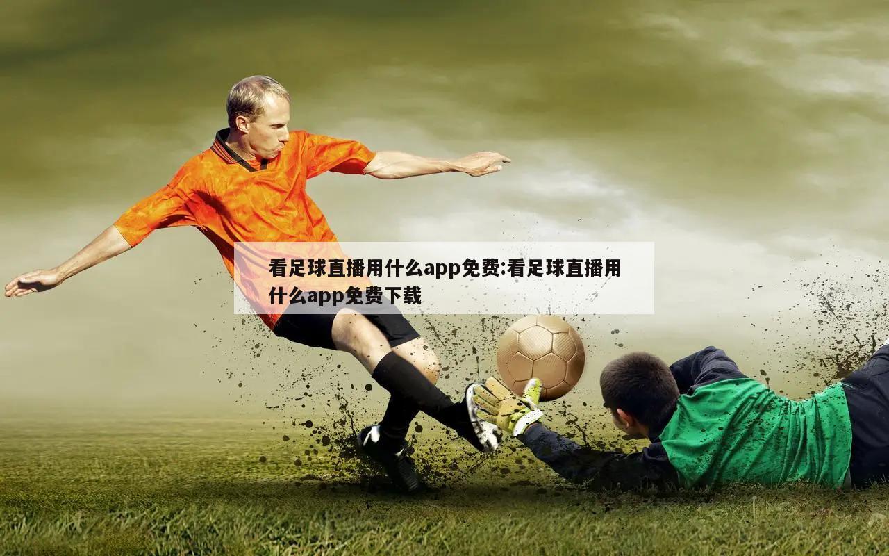 看足球直播用什么app免费:看足球直播用什么app免费下载