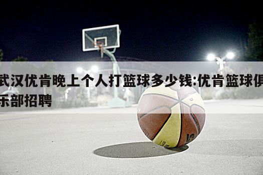 武汉优肯晚上个人打篮球多少钱:优肯篮球俱乐部招聘