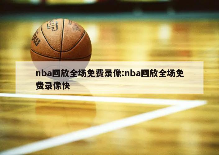 nba回放全场免费录像:nba回放全场免费录像快
