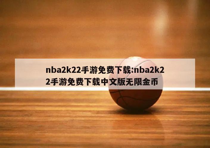 nba2k22手游免费下载:nba2k22手游免费下载中文版无限金币