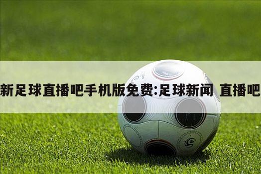 新足球直播吧手机版免费:足球新闻 直播吧