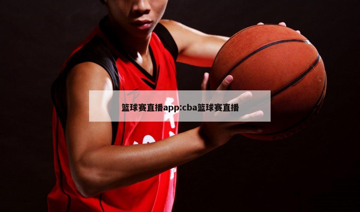 篮球赛直播app:cba篮球赛直播