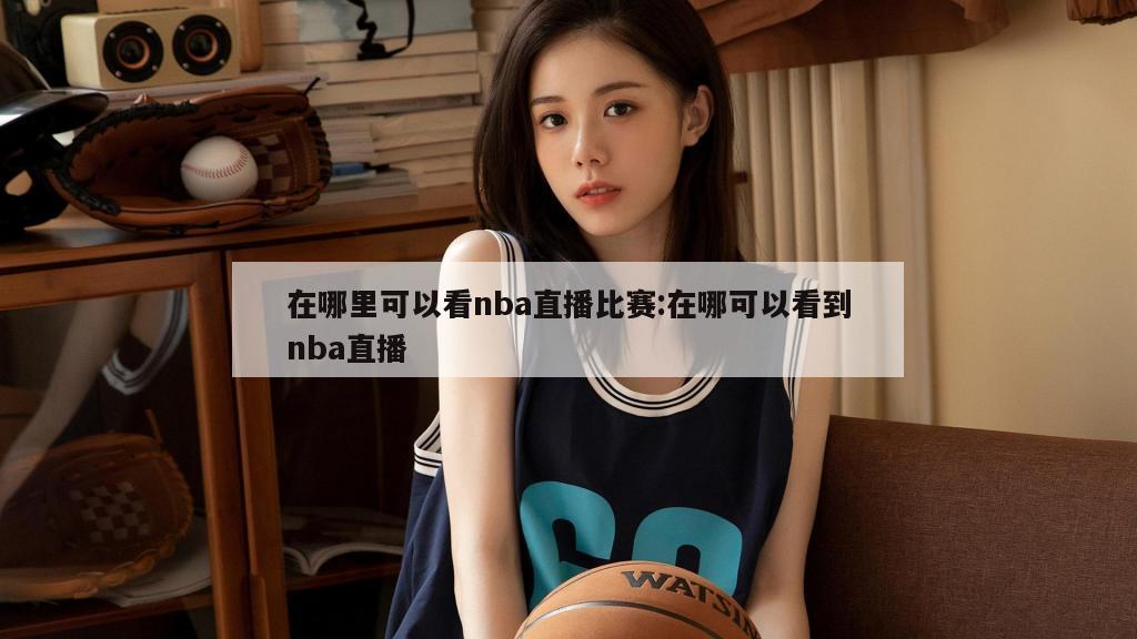 在哪里可以看nba直播比赛:在哪可以看到nba直播