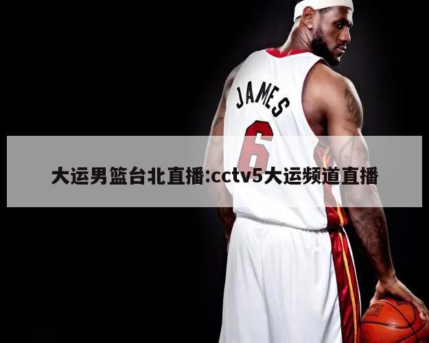 大运男篮台北直播:cctv5大运频道直播