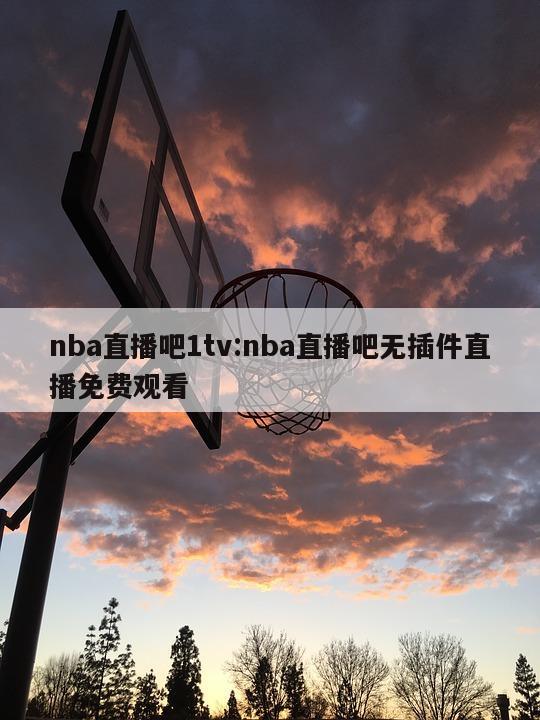 nba直播吧1tv:nba直播吧无插件直播免费观看