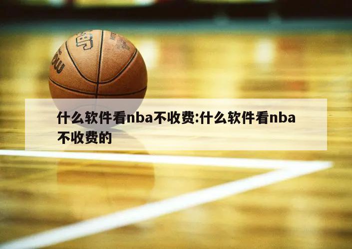 什么软件看nba不收费:什么软件看nba不收费的