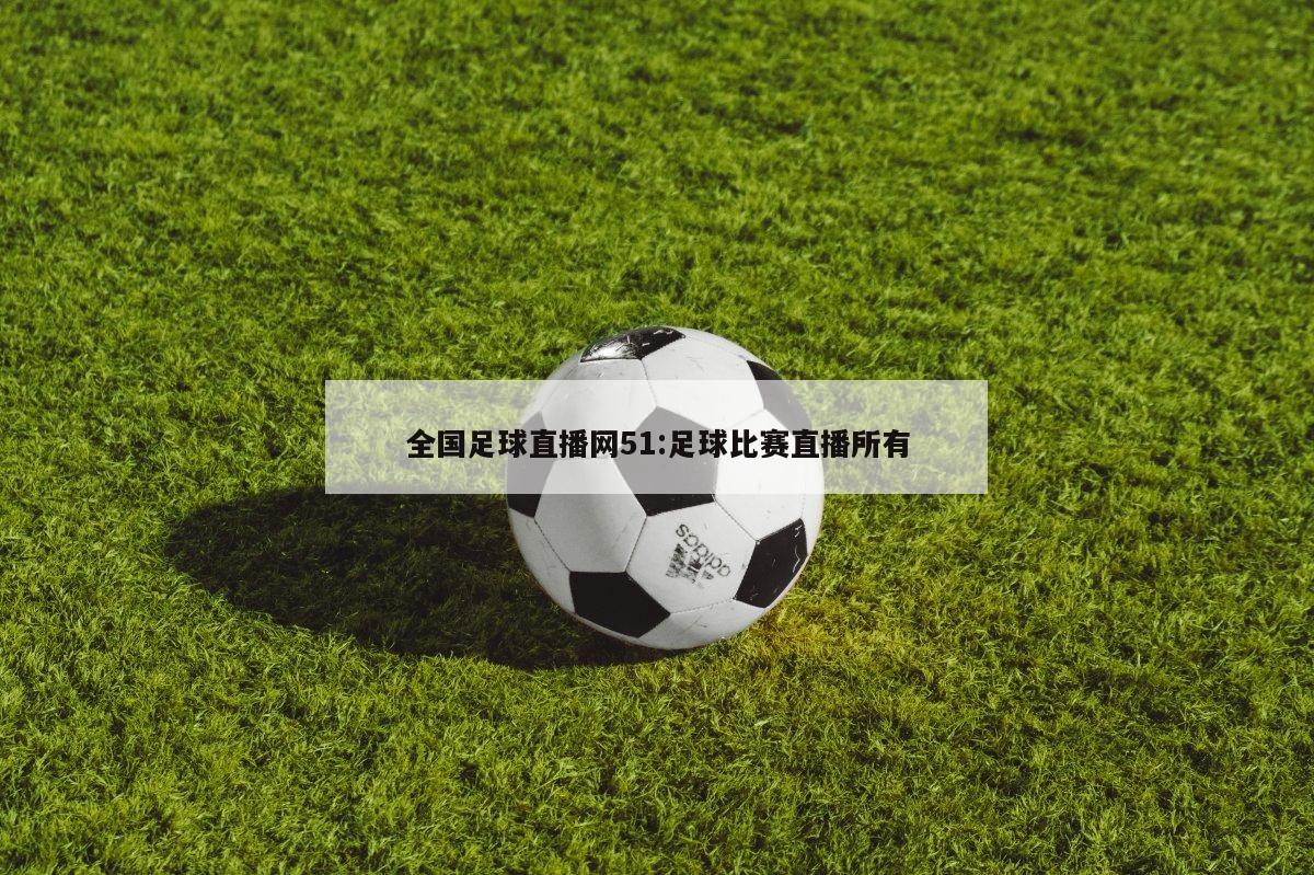 全国足球直播网51:足球比赛直播所有