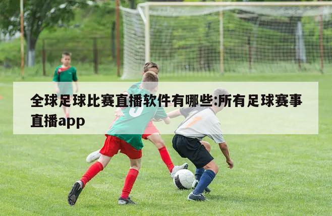 全球足球比赛直播软件有哪些:所有足球赛事直播app