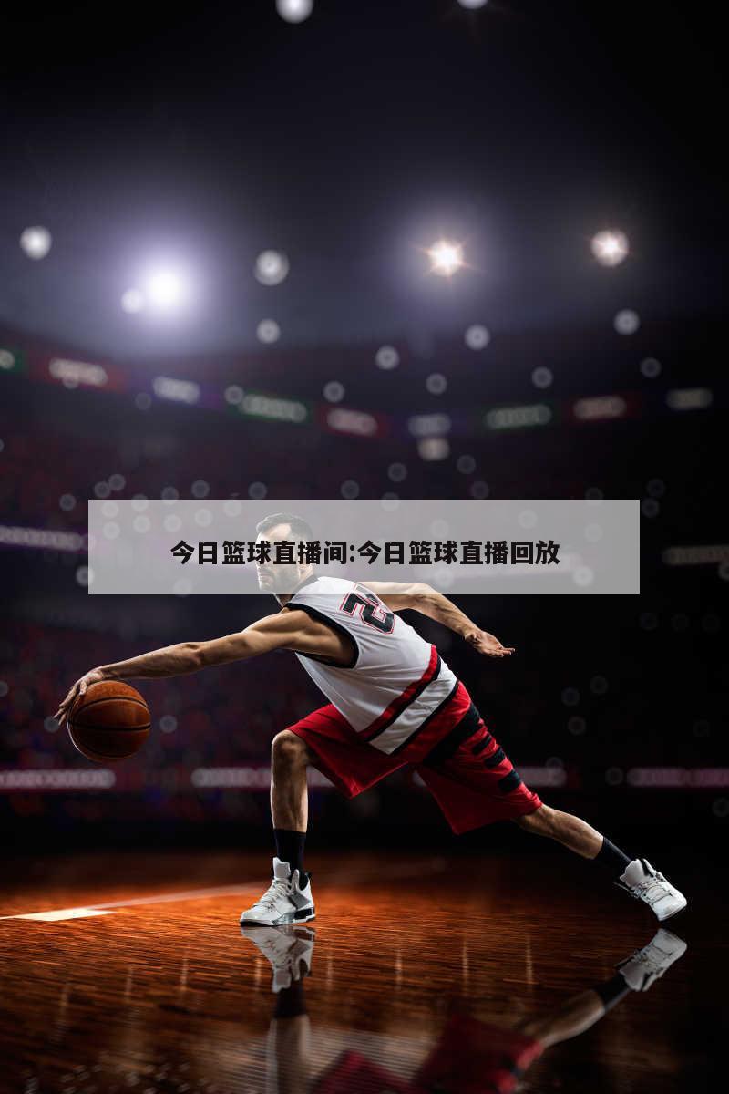今日篮球直播间:今日篮球直播回放