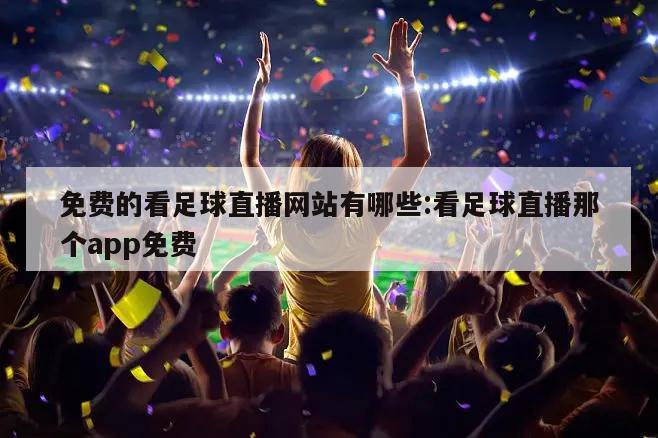 免费的看足球直播网站有哪些:看足球直播那个app免费