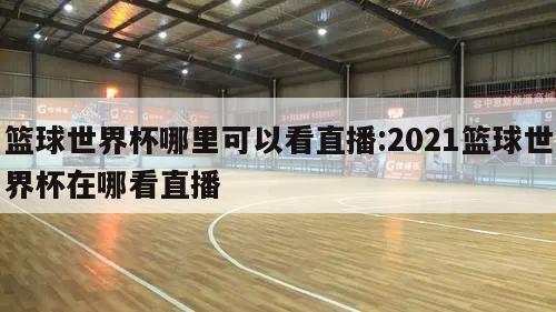 篮球世界杯哪里可以看直播:2021篮球世界杯在哪看直播