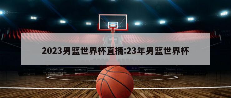 2023男篮世界杯直播:23年男篮世界杯