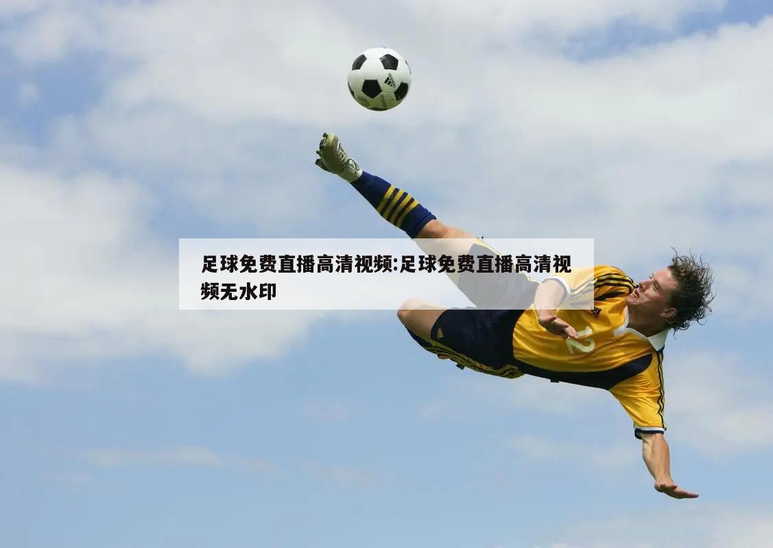 足球免费直播高清视频:足球免费直播高清视频无水印