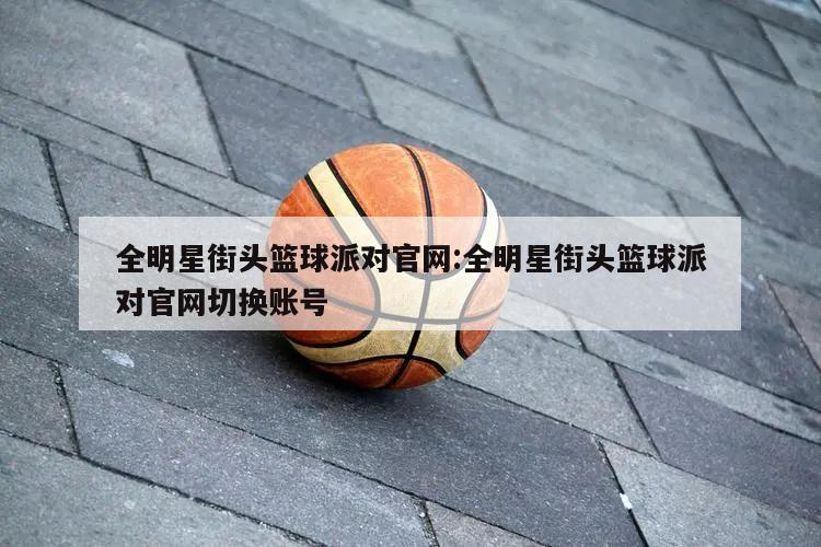 全明星街头篮球派对官网:全明星街头篮球派对官网切换账号