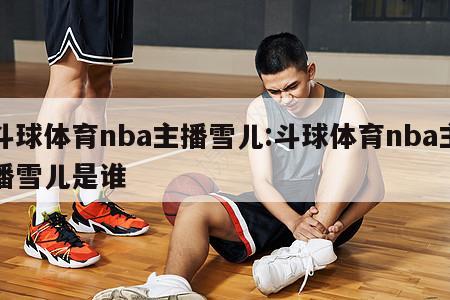 斗球体育nba主播雪儿:斗球体育nba主播雪儿是谁