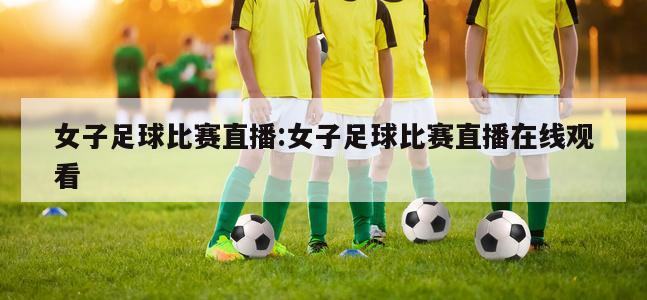 女子足球比赛直播:女子足球比赛直播在线观看