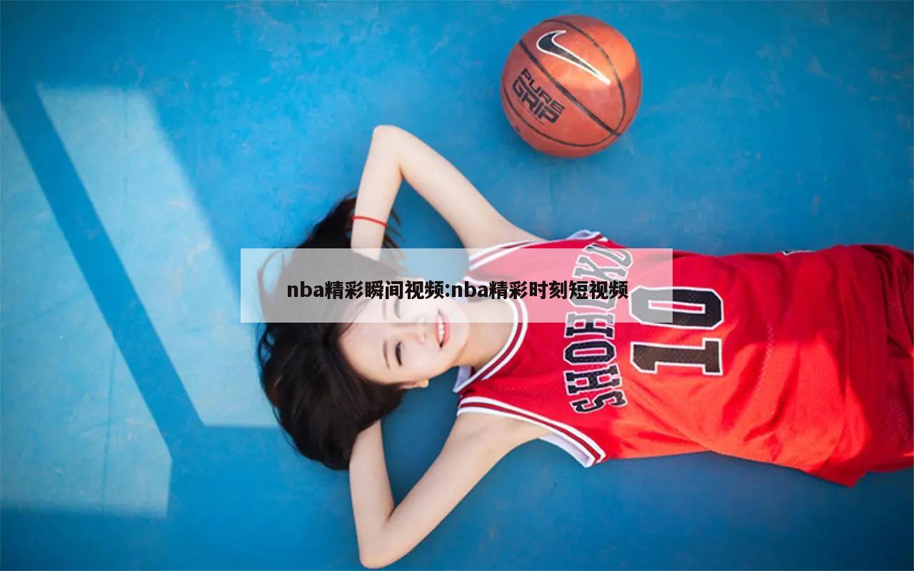 nba精彩瞬间视频:nba精彩时刻短视频