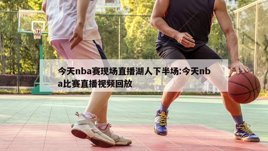今天nba赛现场直播湖人下半场:今天nba比赛直播视频回放