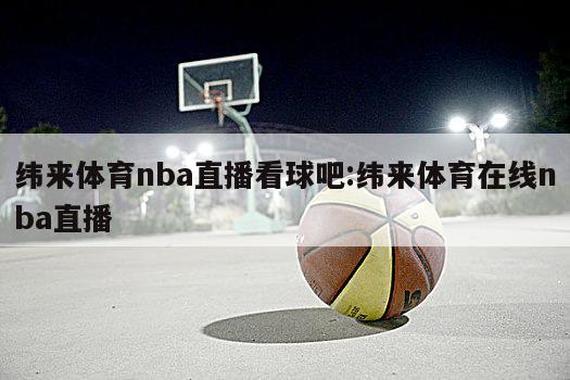 纬来体育nba直播看球吧:纬来体育在线nba直播