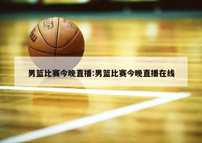 男篮比赛今晚直播:男篮比赛今晚直播在线