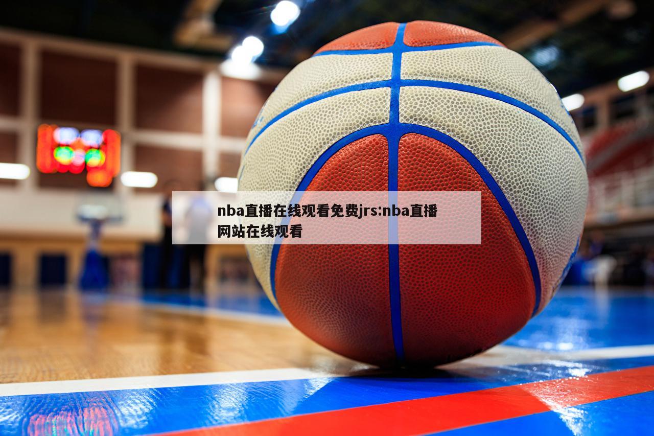 nba直播在线观看免费jrs:nba直播网站在线观看