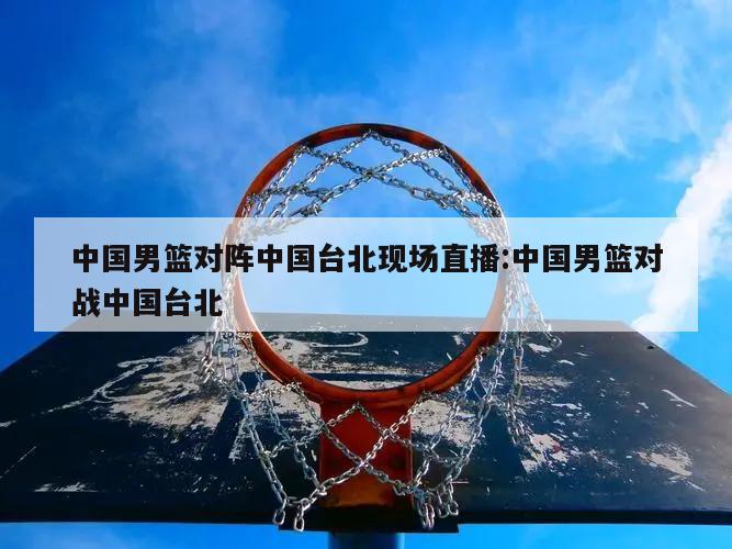 中国男篮对阵中国台北现场直播:中国男篮对战中国台北