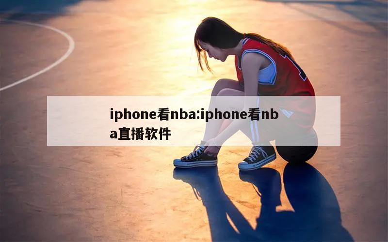 iphone看nba:iphone看nba直播软件