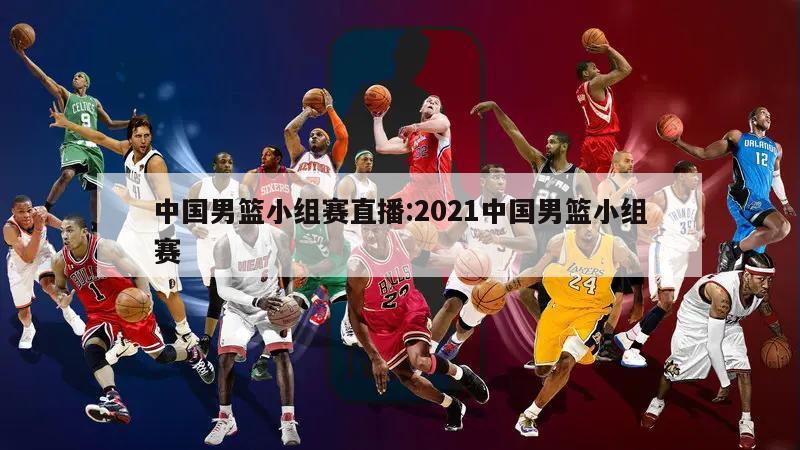 中国男篮小组赛直播:2021中国男篮小组赛