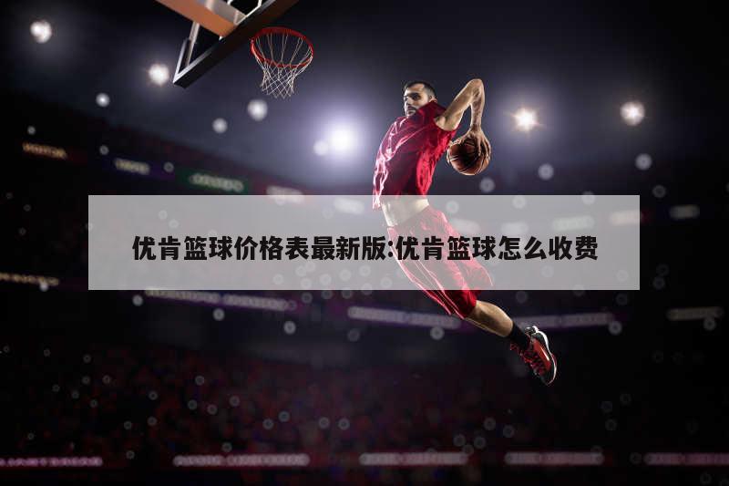 优肯篮球价格表最新版:优肯篮球怎么收费