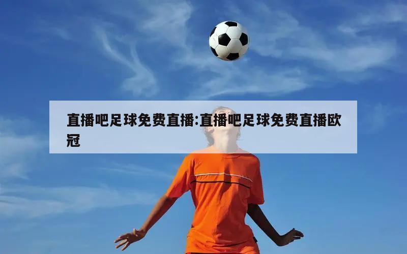 直播吧足球免费直播:直播吧足球免费直播欧冠