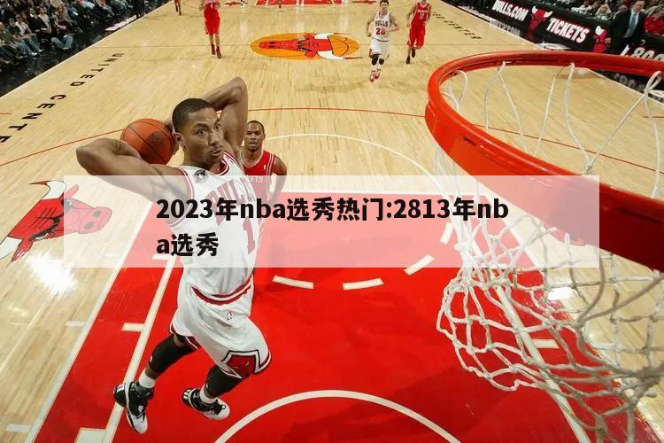 2023年nba选秀热门:2813年nba选秀
