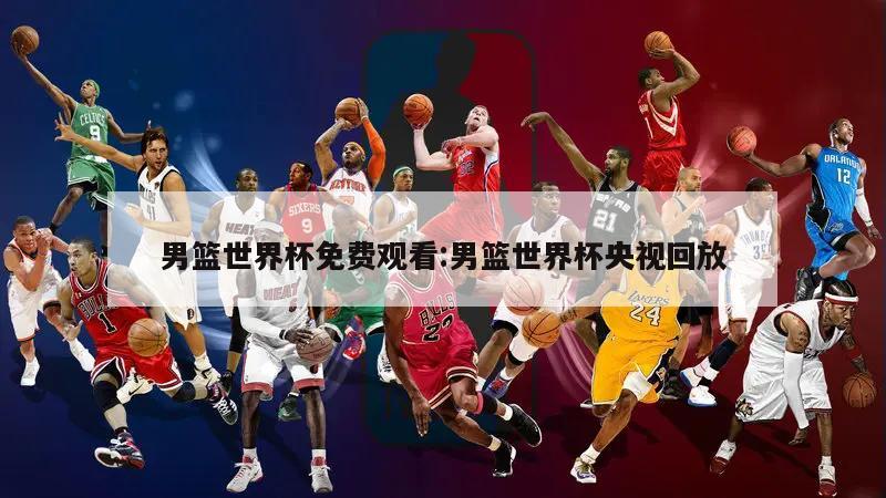 男篮世界杯免费观看:男篮世界杯央视回放