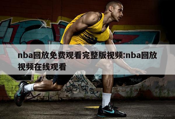 nba回放免费观看完整版视频:nba回放视频在线观看