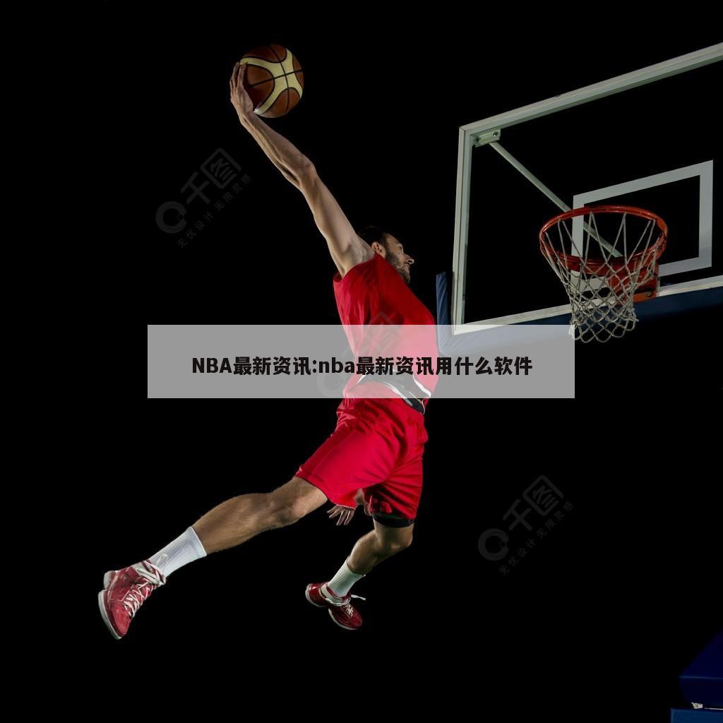 NBA最新资讯:nba最新资讯用什么软件