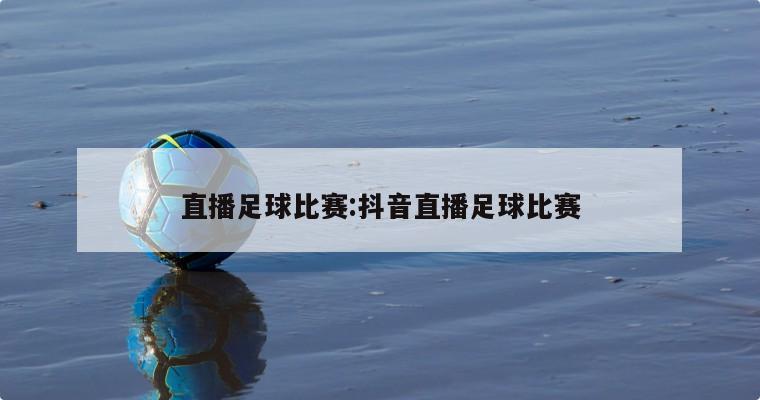 直播足球比赛:抖音直播足球比赛