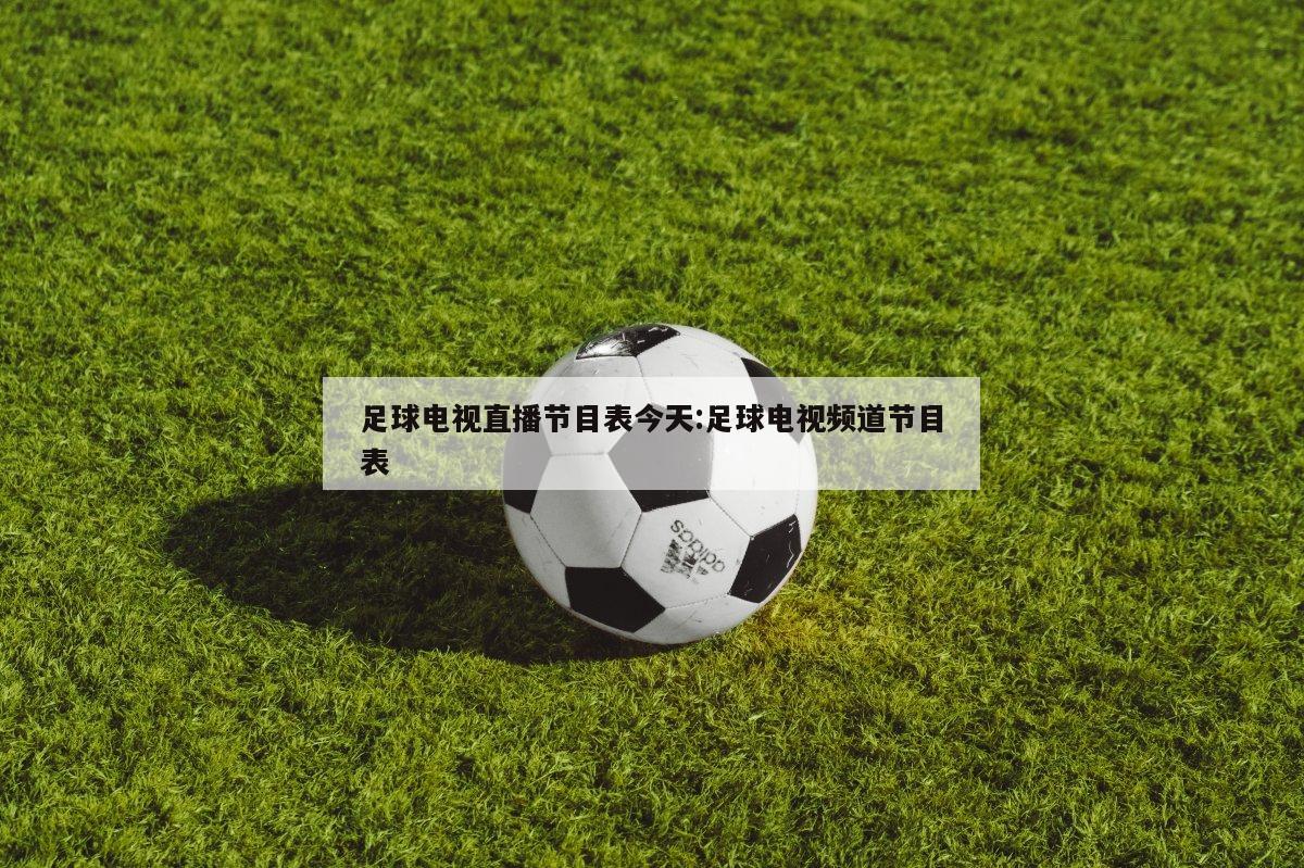 足球电视直播节目表今天:足球电视频道节目表