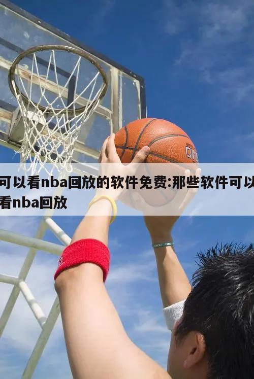 可以看nba回放的软件免费:那些软件可以看nba回放