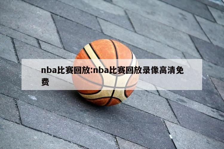 nba比赛回放:nba比赛回放录像高清免费