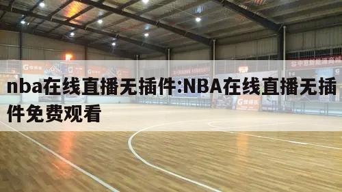 nba在线直播无插件:NBA在线直播无插件免费观看