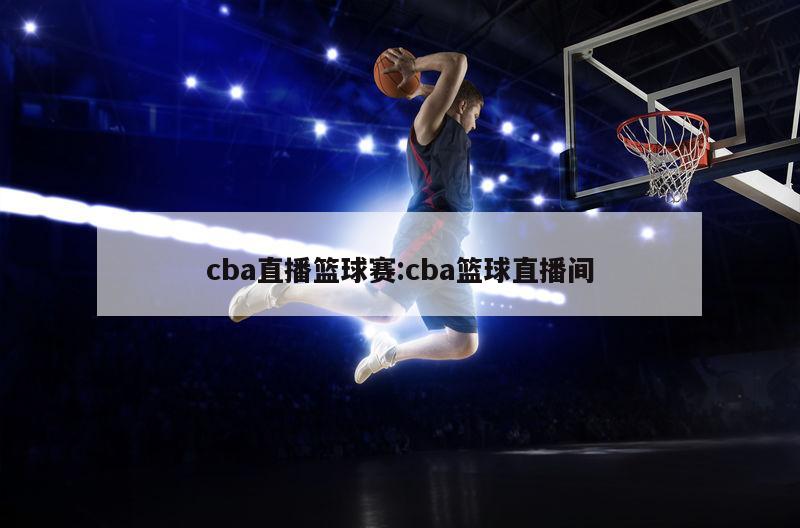 cba直播篮球赛:cba篮球直播间