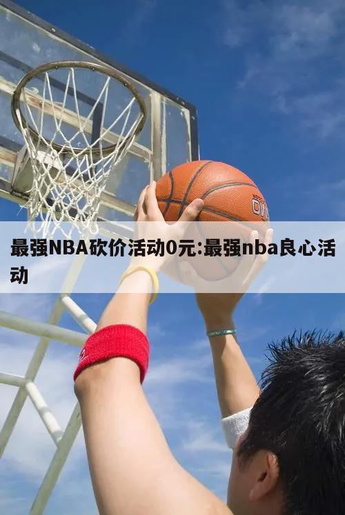 最强NBA砍价活动0元:最强nba良心活动