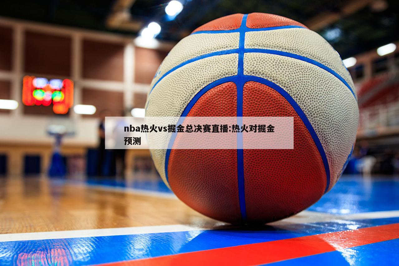 nba热火vs掘金总决赛直播:热火对掘金预测