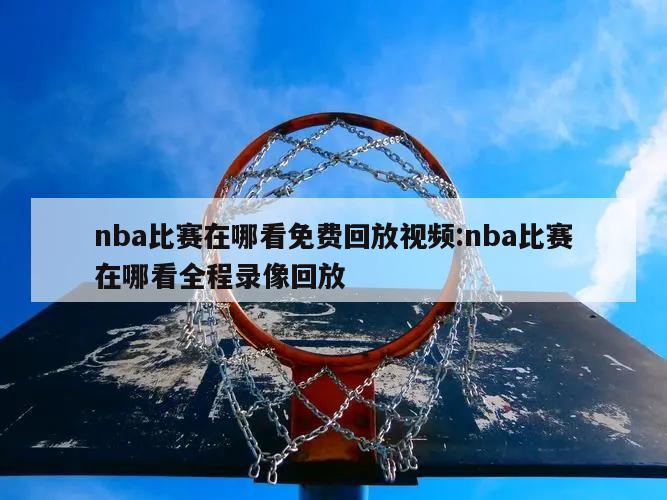 nba比赛在哪看免费回放视频:nba比赛在哪看全程录像回放