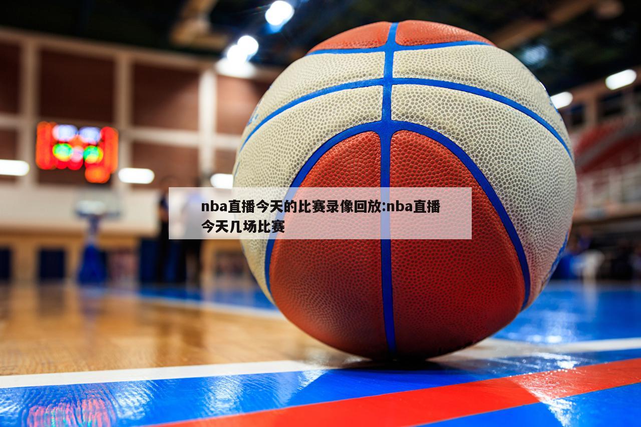 nba直播今天的比赛录像回放:nba直播今天几场比赛