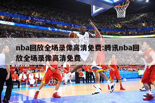 nba回放全场录像高清免费:腾讯nba回放全场录像高清免费