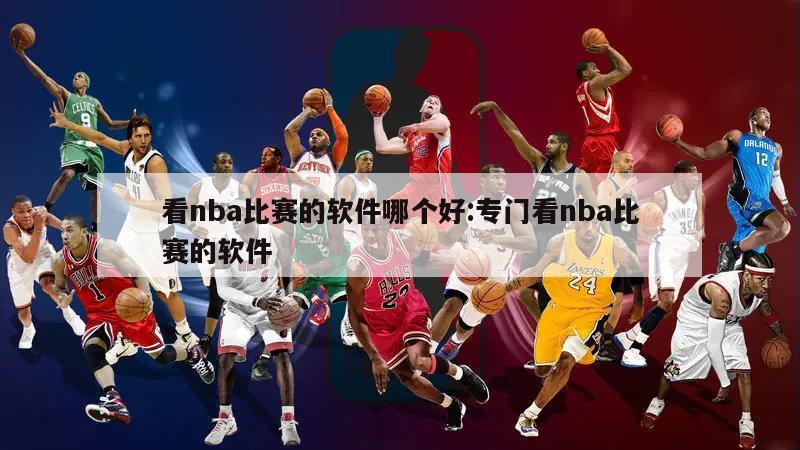 看nba比赛的软件哪个好:专门看nba比赛的软件