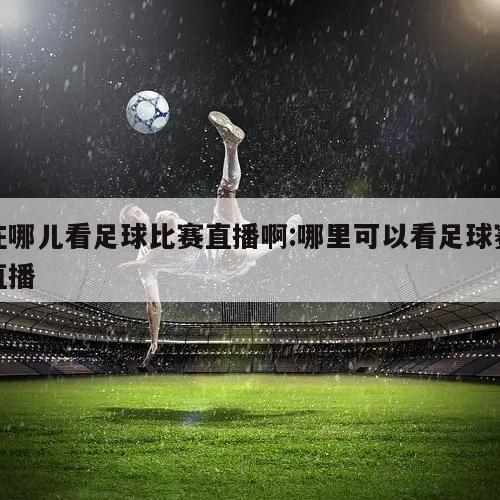 在哪儿看足球比赛直播啊:哪里可以看足球赛直播