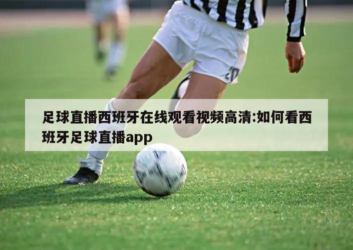 足球直播西班牙在线观看视频高清:如何看西班牙足球直播app