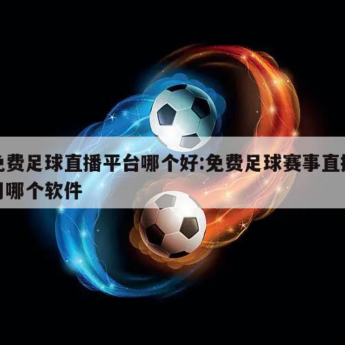 免费足球直播平台哪个好:免费足球赛事直播用哪个软件