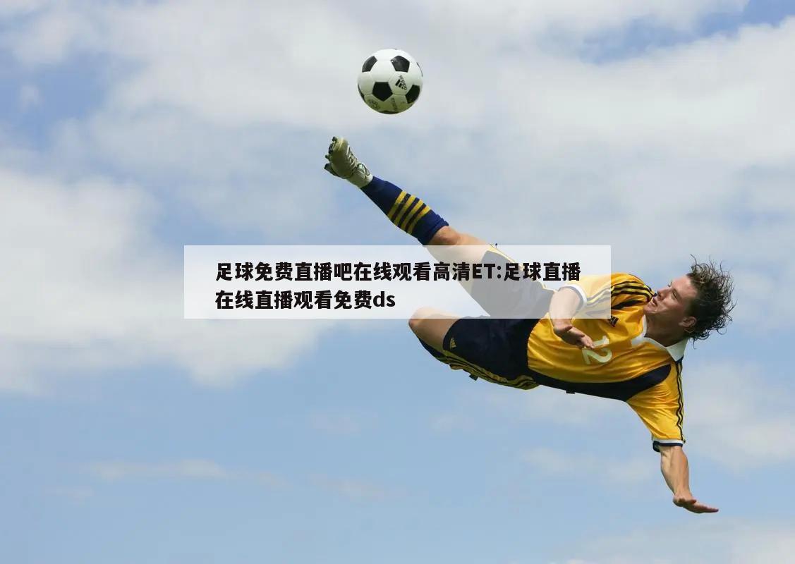 足球免费直播吧在线观看高清ET:足球直播在线直播观看免费ds